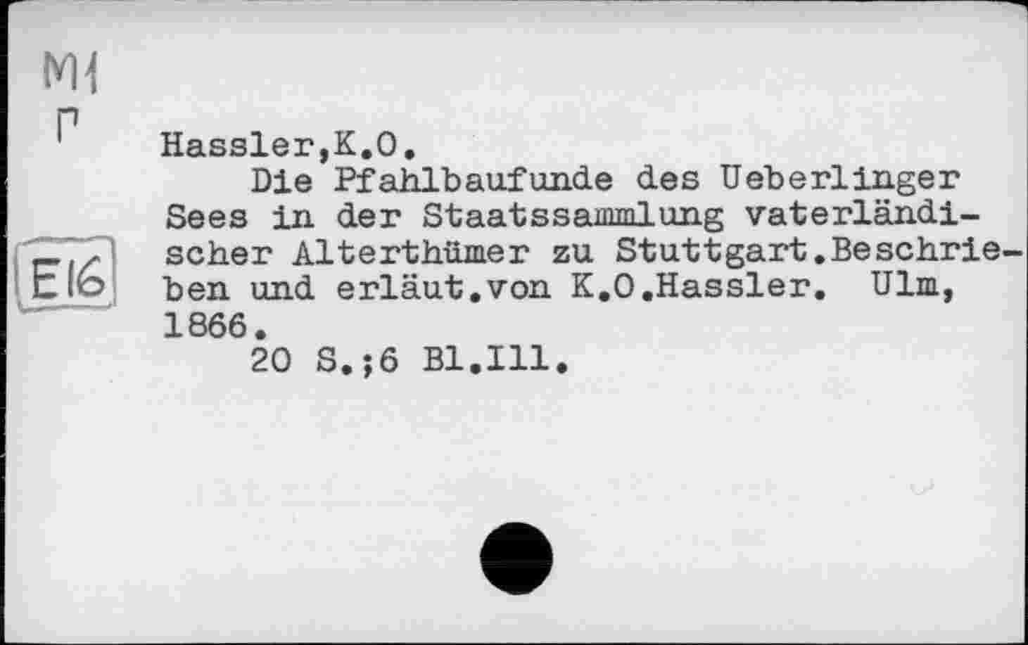 ﻿г
Etô
Hassler,К.0.
Die Pfahlbaufunde des Ueberlinger Sees in der Staatssammlung vaterländischer Alterthümer zu Stuttgart.Beschrieben und erläut.von К.0.Hassler. Ulm, 1866.
20 S.-, 6 Bl.Ill.